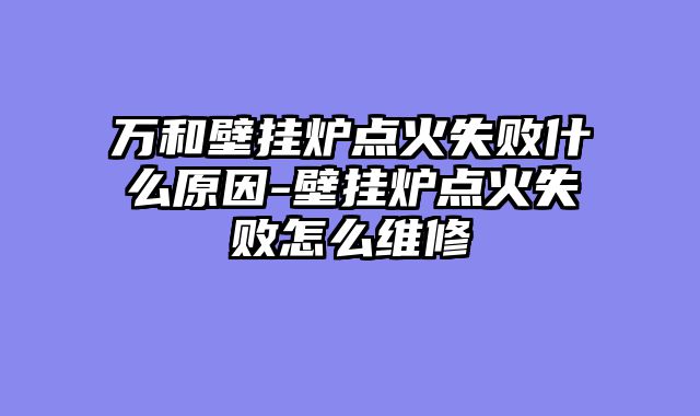 万和壁挂炉点火失败什么原因-壁挂炉点火失败怎么维修