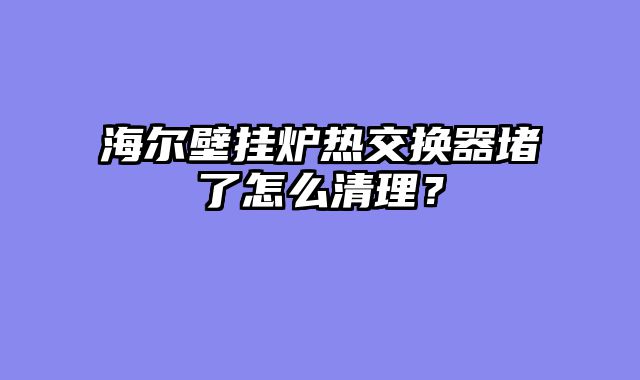 海尔壁挂炉热交换器堵了怎么清理？