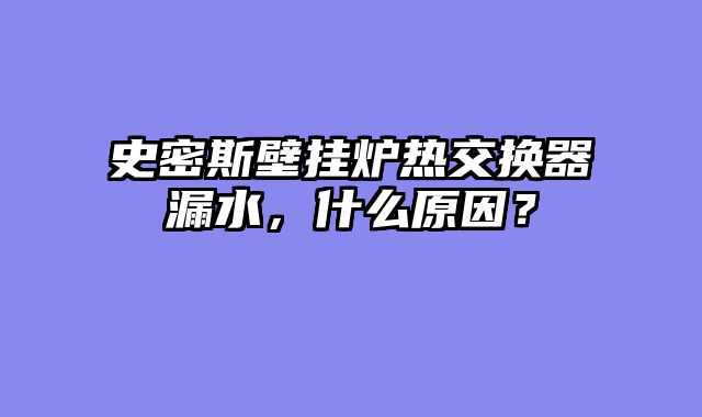 史密斯壁挂炉热交换器漏水，什么原因？