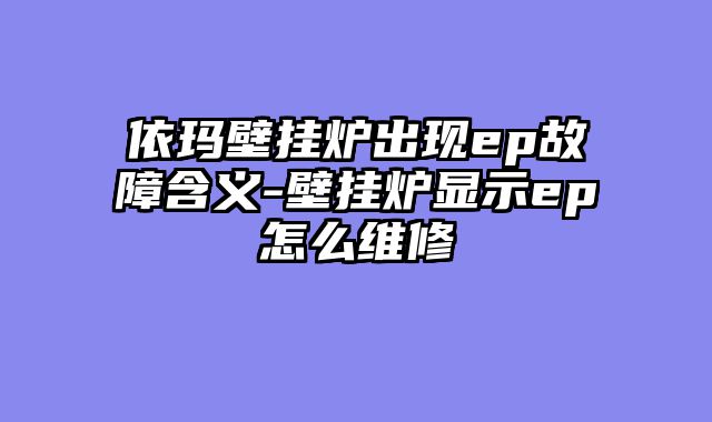依玛壁挂炉出现ep故障含义-壁挂炉显示ep怎么维修