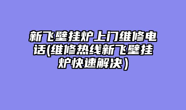 新飞壁挂炉上门维修电话(维修热线新飞壁挂炉快速解决）