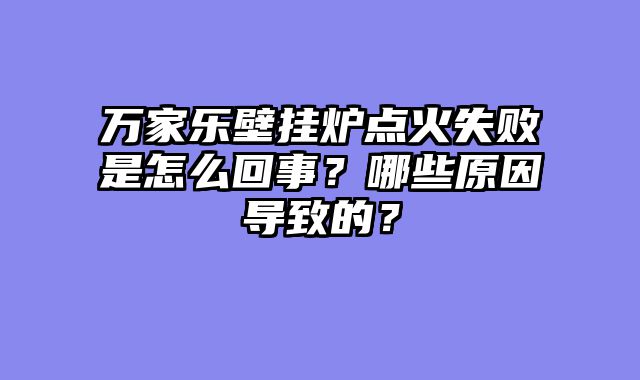 万家乐壁挂炉点火失败是怎么回事？哪些原因导致的？