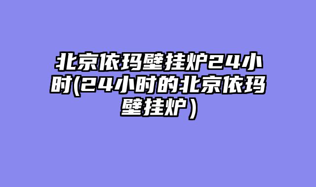 北京依玛壁挂炉24小时(24小时的北京依玛壁挂炉）