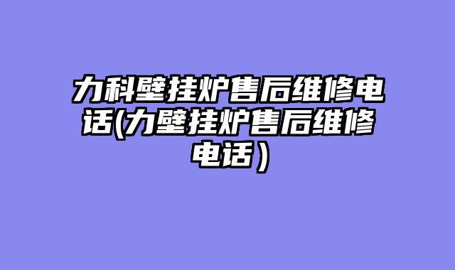 力科壁挂炉售后维修电话(力壁挂炉售后维修电话）