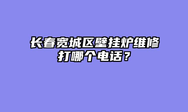 长春宽城区壁挂炉维修打哪个电话？
