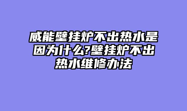 威能壁挂炉不出热水是因为什么?壁挂炉不出热水维修办法