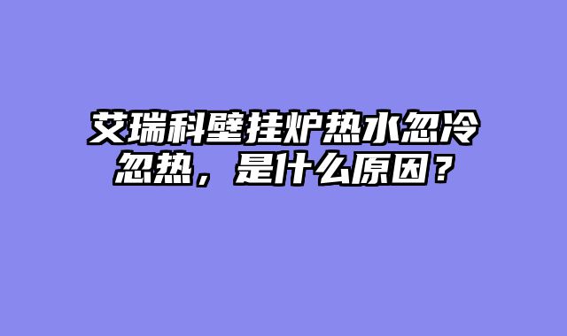 艾瑞科壁挂炉热水忽冷忽热，是什么原因？