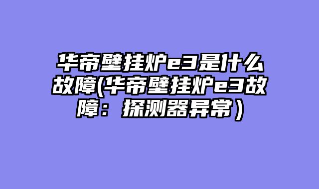 华帝壁挂炉e3是什么故障(华帝壁挂炉e3故障：探测器异常）
