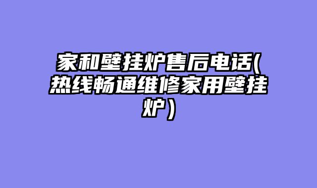 家和壁挂炉售后电话(热线畅通维修家用壁挂炉）