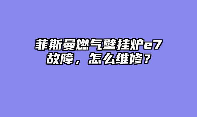 菲斯曼燃气壁挂炉e7故障，怎么维修？