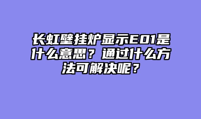 长虹壁挂炉显示E01是什么意思？通过什么方法可解决呢？
