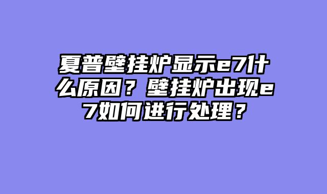 夏普壁挂炉显示e7什么原因？壁挂炉出现e7如何进行处理？