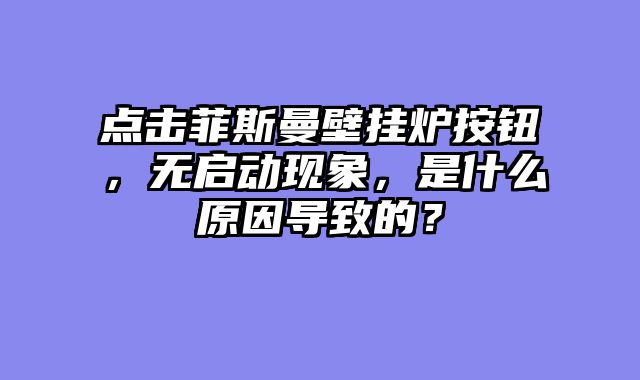 点击菲斯曼壁挂炉按钮，无启动现象，是什么原因导致的？
