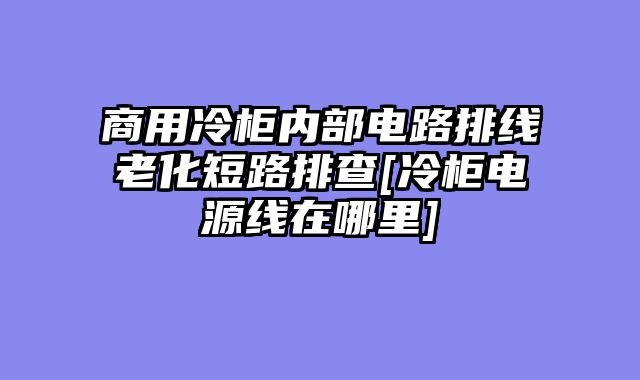 商用冷柜内部电路排线老化短路排查[冷柜电源线在哪里]