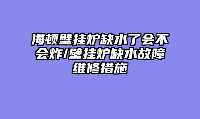 海顿壁挂炉缺水了会不会炸/壁挂炉缺水故障维修措施