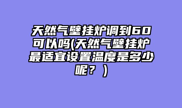 天然气壁挂炉调到60可以吗(天然气壁挂炉最适宜设置温度是多少呢？）