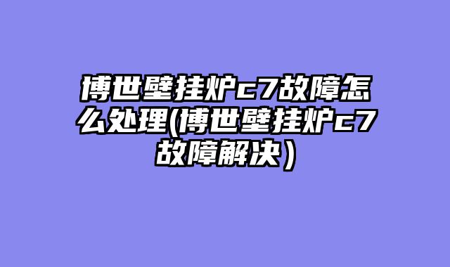 博世壁挂炉c7故障怎么处理(博世壁挂炉c7故障解决）