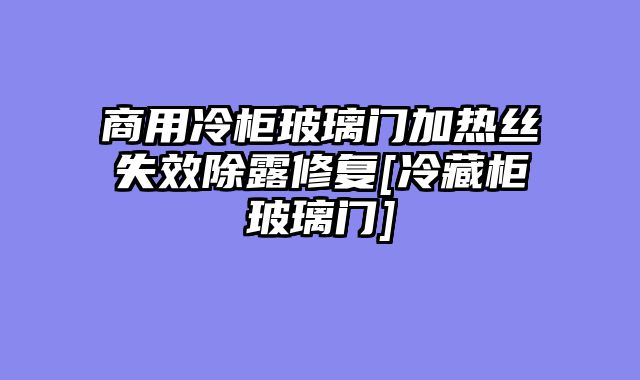 商用冷柜玻璃门加热丝失效除露修复[冷藏柜玻璃门]