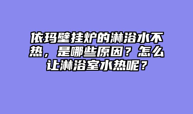 依玛壁挂炉的淋浴水不热，是哪些原因？怎么让淋浴室水热呢？