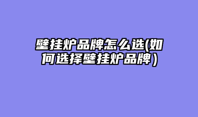 壁挂炉品牌怎么选(如何选择壁挂炉品牌）