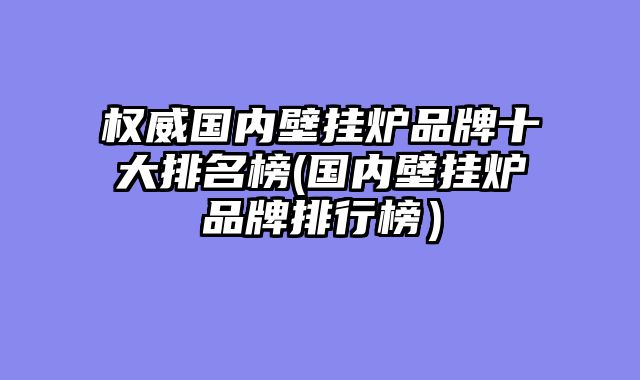 权威国内壁挂炉品牌十大排名榜(国内壁挂炉品牌排行榜）