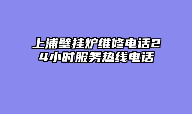 上浦壁挂炉维修电话24小时服务热线电话