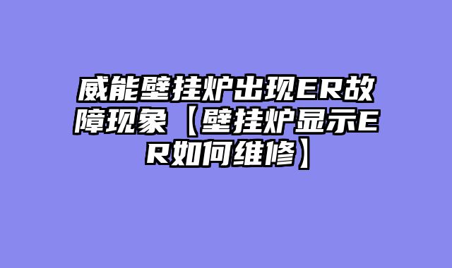 威能壁挂炉出现ER故障现象【壁挂炉显示ER如何维修】