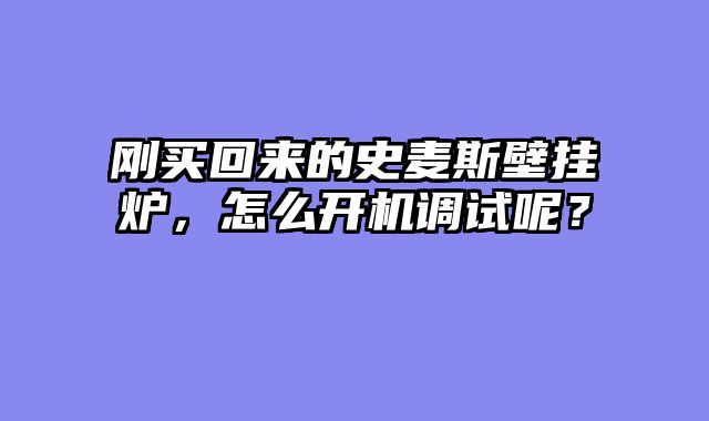 刚买回来的史麦斯壁挂炉，怎么开机调试呢？
