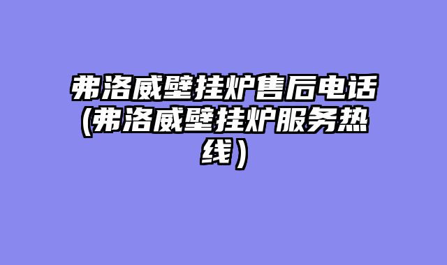 弗洛威壁挂炉售后电话(弗洛威壁挂炉服务热线）