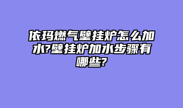 依玛燃气壁挂炉怎么加水?壁挂炉加水步骤有哪些?