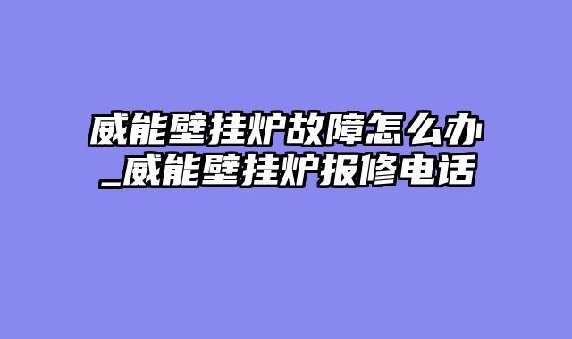 威能壁挂炉故障怎么办_威能壁挂炉报修电话