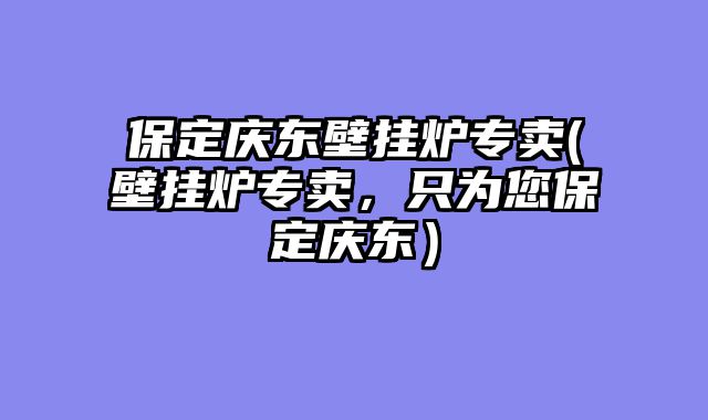保定庆东壁挂炉专卖(壁挂炉专卖，只为您保定庆东）