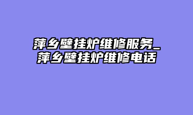 萍乡壁挂炉维修服务_萍乡壁挂炉维修电话