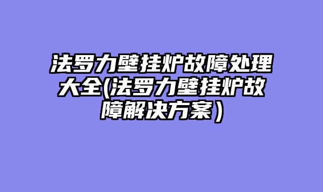 法罗力壁挂炉故障处理大全(法罗力壁挂炉故障解决方案）