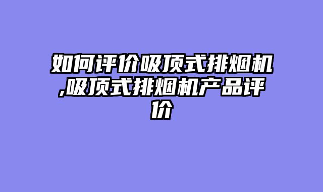 如何评价吸顶式排烟机,吸顶式排烟机产品评价