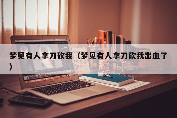 梦见有人拿刀砍我（梦见有人拿刀砍我出血了）