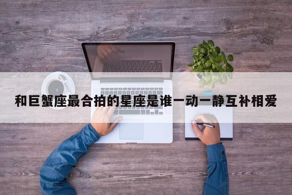 和巨蟹座最合拍的星座是谁一动一静互补相爱