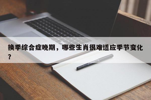 换季综合症晚期,哪些生肖很难适应季节变化?