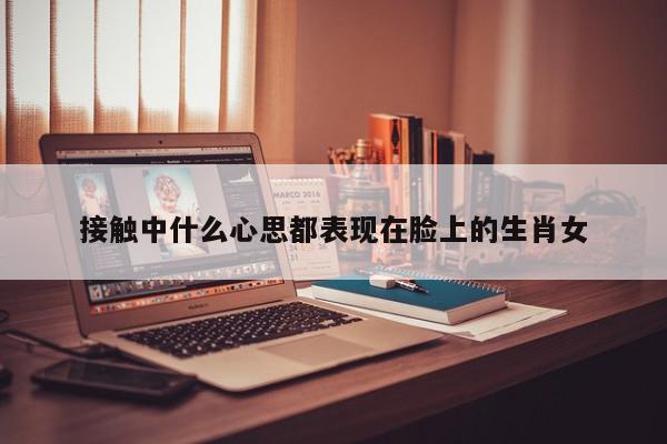 接触中什么心思都表现在脸上的生肖女