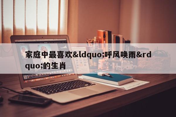 家庭中最喜欢“呼风唤雨”的生肖