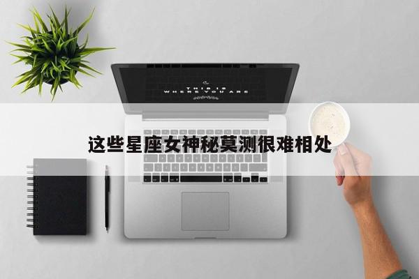 这些星座女神秘莫测很难相处