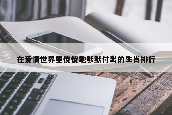 在爱情世界里傻傻地默默付出的生肖排行