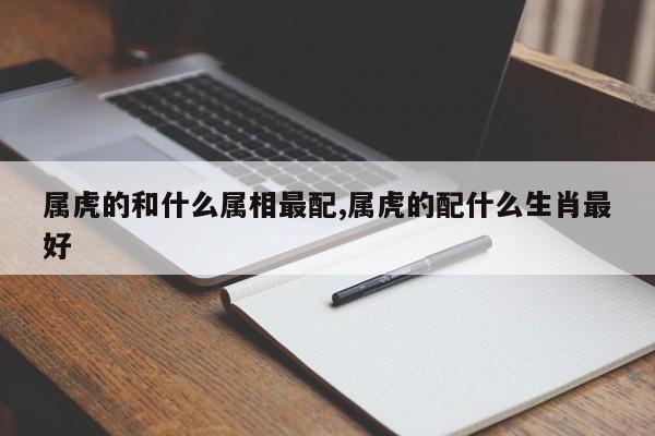 属虎的和什么属相最配,属虎的配什么生肖最好