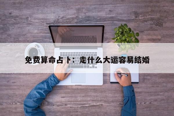 免费算命占卜:走什么大运容易结婚