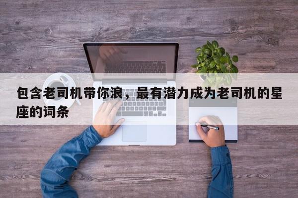 包含老司机带你浪,最有潜力成为老司机的星座的词条
