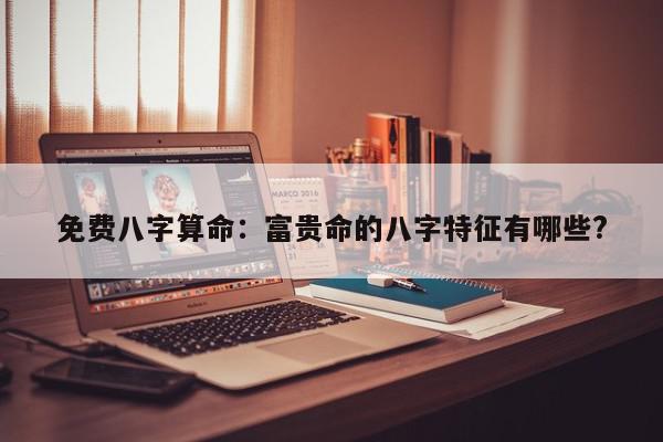 免费八字算命:富贵命的八字特征有哪些?