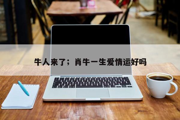 牛人来了;肖牛一生爱情运好吗