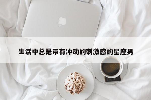 生活中总是带有冲动的刺激感的星座男