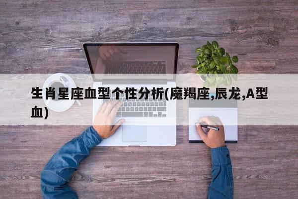 生肖星座血型个性分析(魔羯座,辰龙,A型血)