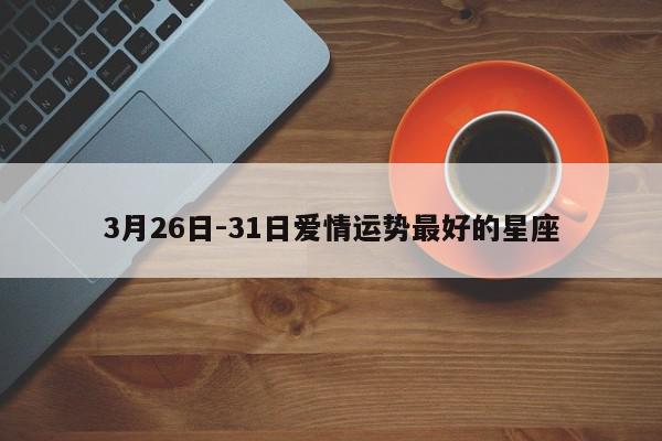 3月26日-31日爱情运势最好的星座